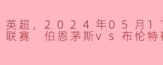 英超，2024年05月11日 英超联赛 伯恩茅斯vs布伦特福德，正赛